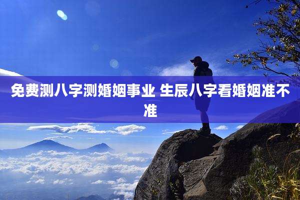 免费测八字测婚姻事业 生辰八字看婚姻准不准