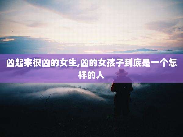 凶起来很凶的女生,凶的女孩子到底是一个怎样的人
