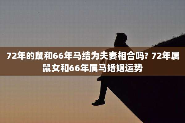 72年的鼠和66年马结为夫妻相合吗? 72年属鼠女和66年属马婚姻运势