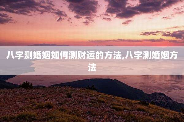 八字测婚姻如何测财运的方法,八字测婚姻方法