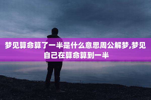 梦见算命算了一半是什么意思周公解梦,梦见自己在算命算到一半