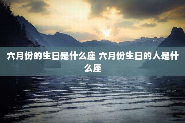 六月份的生日是什么座 六月份生日的人是什么座