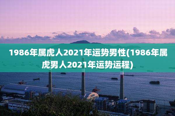 1986年属虎人2021年运势男性(1986年属虎男人2021年运势运程)