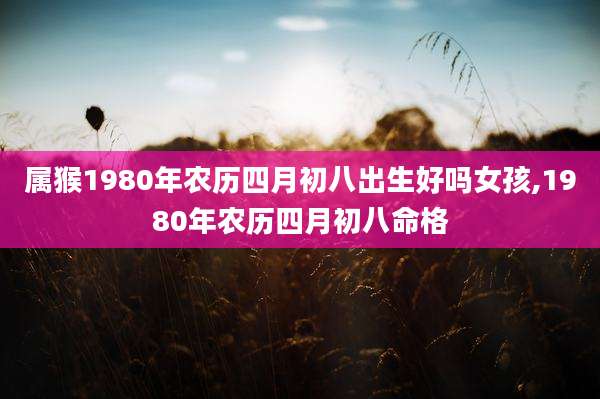 属猴1980年农历四月初八出生好吗女孩,1980年农历四月初八命格