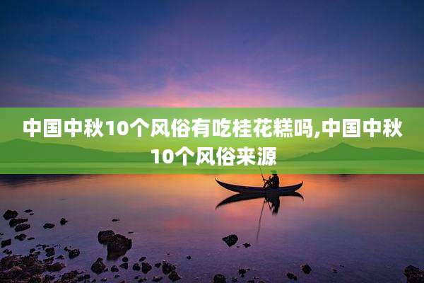 中国中秋10个风俗有吃桂花糕吗,中国中秋10个风俗来源