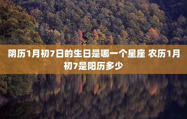 阴历1月初7日的生日是哪一个星座 农历1月初7是阳历多少