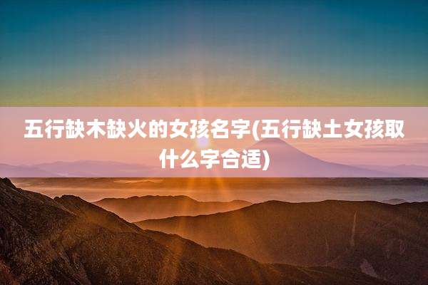 五行缺木缺火的女孩名字(五行缺土女孩取什么字合适)