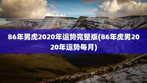 86年男虎2020年运势完整版(86年虎男2020年运势每月)