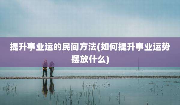 提升事业运的民间方法(如何提升事业运势摆放什么)