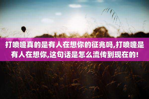 打喷嚏真的是有人在想你的征兆吗,打喷嚏是有人在想你,这句话是怎么流传到现在的!