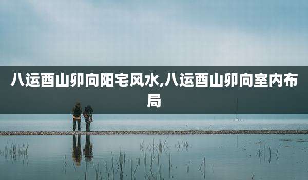 八运酉山卯向阳宅风水,八运酉山卯向室内布局