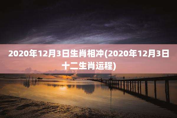 2020年12月3日生肖相冲(2020年12月3日十二生肖运程)