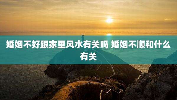 婚姻不好跟家里风水有关吗 婚姻不顺和什么有关