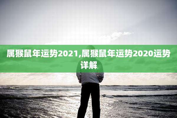 属猴鼠年运势2021,属猴鼠年运势2020运势详解