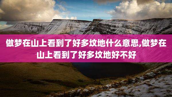 做梦在山上看到了好多坟地什么意思,做梦在山上看到了好多坟地好不好