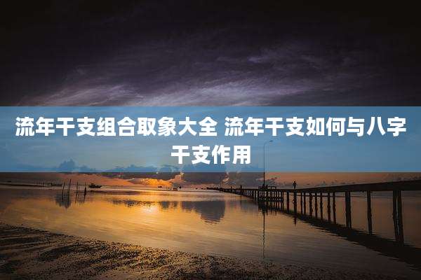 流年干支组合取象大全 流年干支如何与八字干支作用