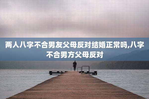 两人八字不合男友父母反对结婚正常吗,八字不合男方父母反对
