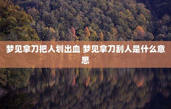 梦见拿刀把人划出血 梦见拿刀刮人是什么意思