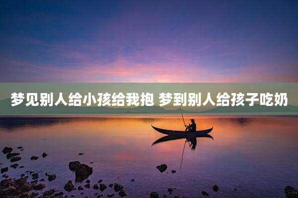 梦见别人给小孩给我抱 梦到别人给孩子吃奶