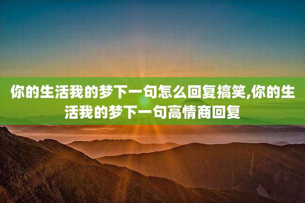 你的生活我的梦下一句怎么回复搞笑,你的生活我的梦下一句高情商回复