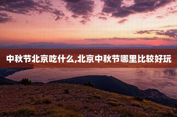 中秋节北京吃什么,北京中秋节哪里比较好玩