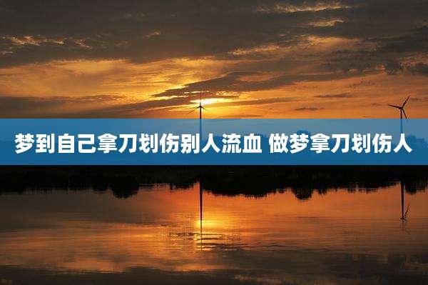 梦到自己拿刀划伤别人流血 做梦拿刀划伤人