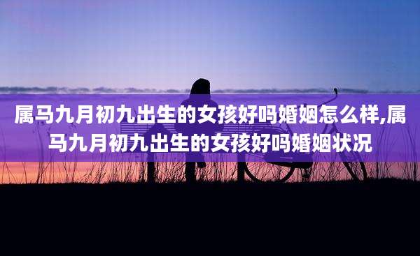 属马九月初九出生的女孩好吗婚姻怎么样,属马九月初九出生的女孩好吗婚姻状况