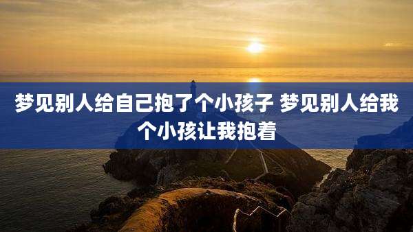 梦见别人给自己抱了个小孩子 梦见别人给我个小孩让我抱着