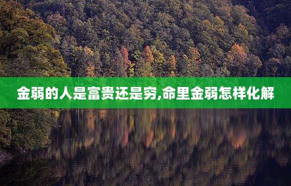 金弱的人是富贵还是穷,命里金弱怎样化解