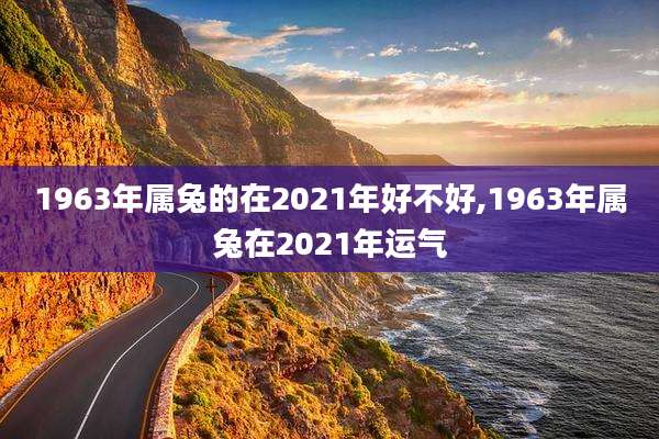 1963年属兔的在2021年好不好,1963年属兔在2021年运气
