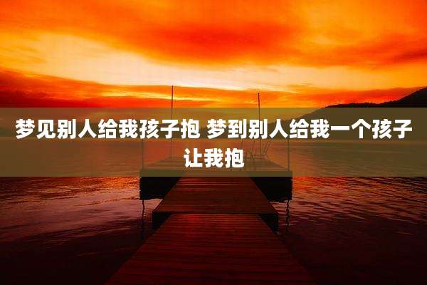梦见别人给我孩子抱 梦到别人给我一个孩子让我抱