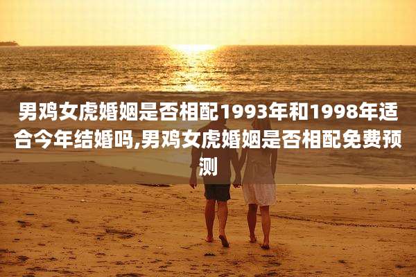 男鸡女虎婚姻是否相配1993年和1998年适合今年结婚吗,男鸡女虎婚姻是否相配免费预测
