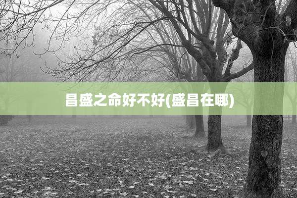 昌盛之命好不好(盛昌在哪)