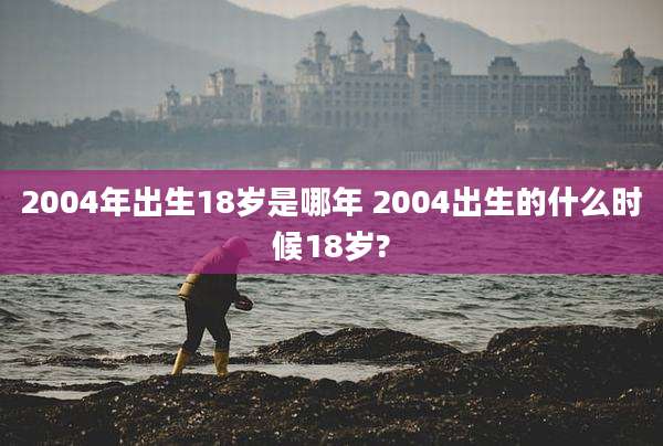 2004年出生18岁是哪年 2004出生的什么时候18岁?