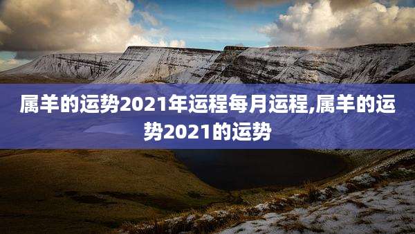 属羊的运势2021年运程每月运程,属羊的运势2021的运势