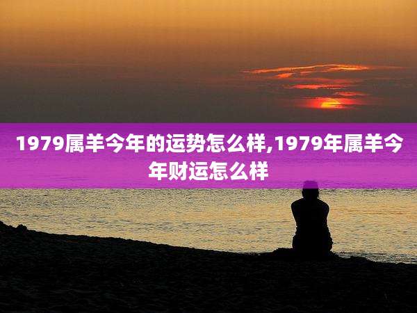1979属羊今年的运势怎么样,1979年属羊今年财运怎么样