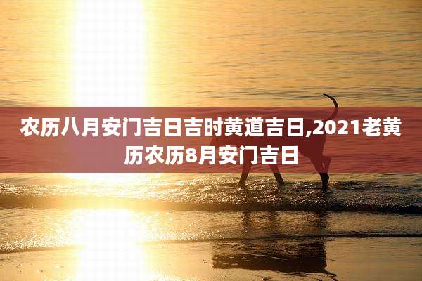 农历八月安门吉日吉时黄道吉日,2021老黄历农历8月安门吉日