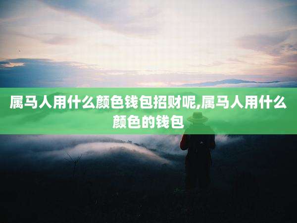 属马人用什么颜色钱包招财呢,属马人用什么颜色的钱包