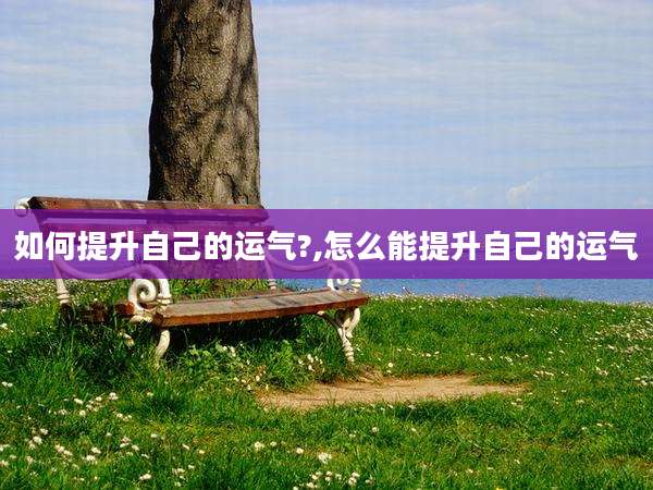 如何提升自己的运气?,怎么能提升自己的运气