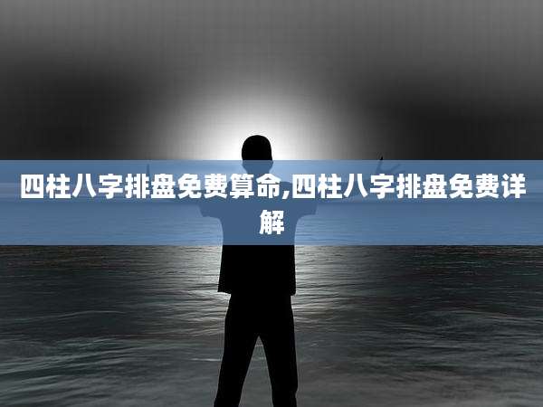 四柱八字排盘免费算命,四柱八字排盘免费详解