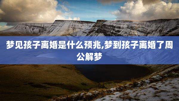 梦见孩子离婚是什么预兆,梦到孩子离婚了周公解梦