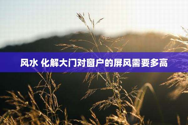 风水 化解大门对窗户的屏风需要多高