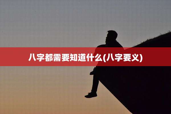 八字都需要知道什么(八字要义)