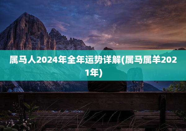 属马人2024年全年运势详解(属马属羊2021年)