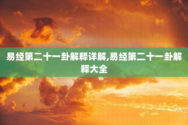 易经第二十一卦解释详解,易经第二十一卦解释大全