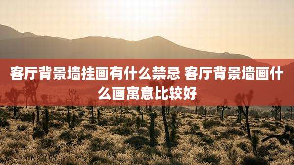 客厅背景墙挂画有什么禁忌 客厅背景墙画什么画寓意比较好