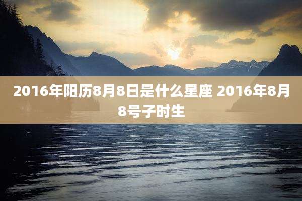 2016年阳历8月8日是什么星座 2016年8月8号子时生