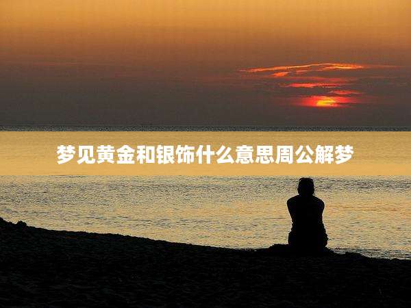 梦见黄金和银饰什么意思周公解梦