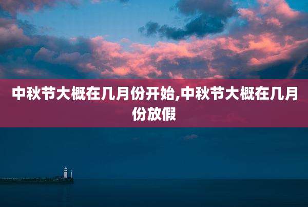 中秋节大概在几月份开始,中秋节大概在几月份放假