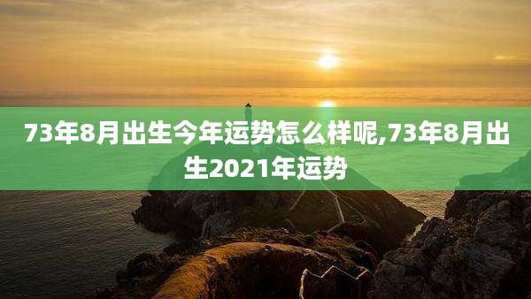 73年8月出生今年运势怎么样呢,73年8月出生2021年运势